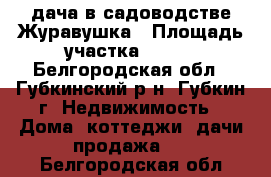 дача в садоводстве Журавушка › Площадь участка ­ 600 - Белгородская обл., Губкинский р-н, Губкин г. Недвижимость » Дома, коттеджи, дачи продажа   . Белгородская обл.